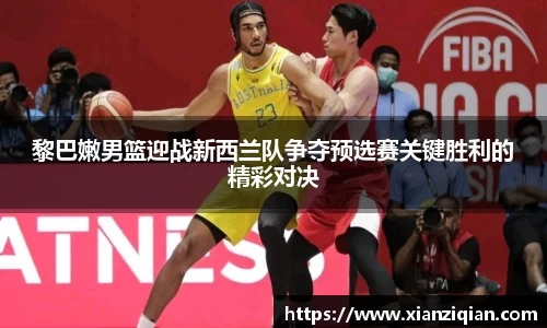 黎巴嫩男篮迎战新西兰队争夺预选赛关键胜利的精彩对决
