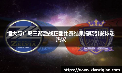 恒大与广岛三箭激战正酣比赛结果揭晓引发球迷热议