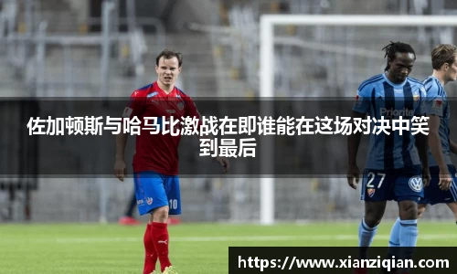 佐加顿斯与哈马比激战在即谁能在这场对决中笑到最后